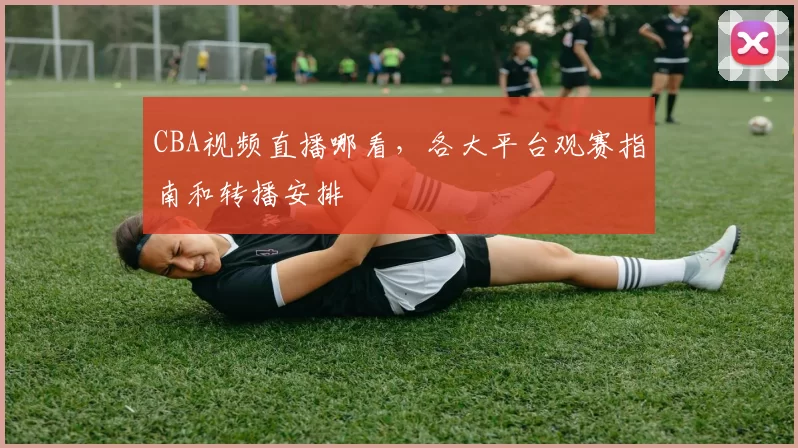 CBA视频直播哪看，各大平台观赛指南和转播安排