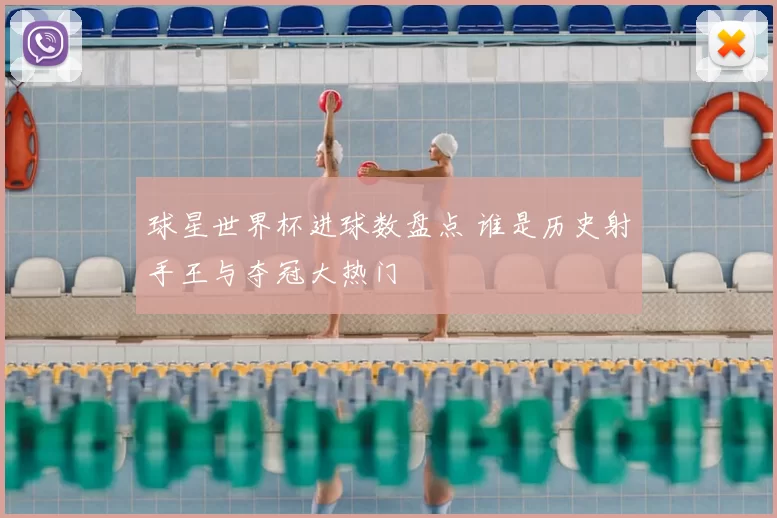 球星世界杯进球数盘点 谁是历史射手王与夺冠大热门