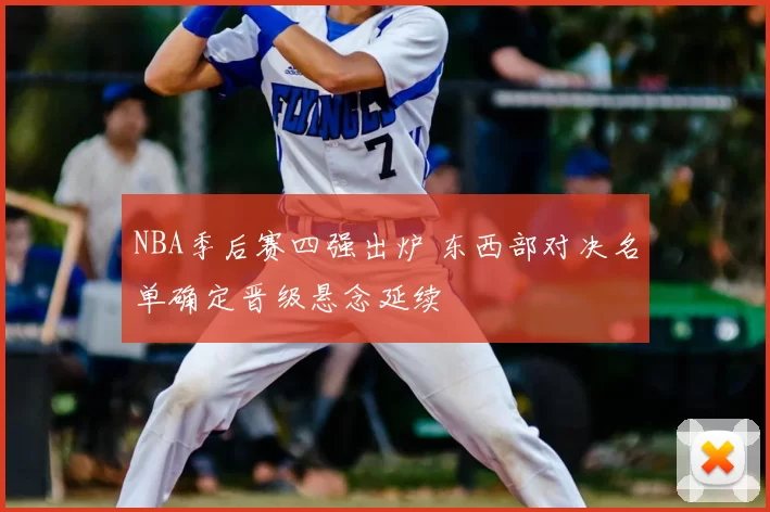 NBA季后赛四强出炉 东西部对决名单确定晋级悬念延续