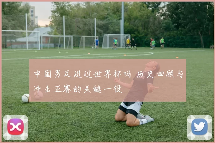 中国男足进过世界杯吗 历史回顾与冲击正赛的关键一役
