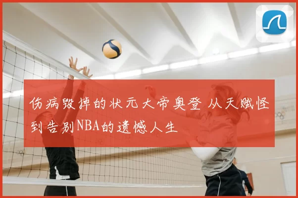 伤病毁掉的状元大帝奥登 从天赋怪到告别NBA的遗憾人生