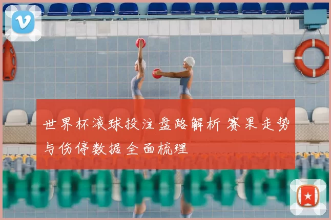 世界杯滚球投注盘路解析 赛果走势与伤停数据全面梳理