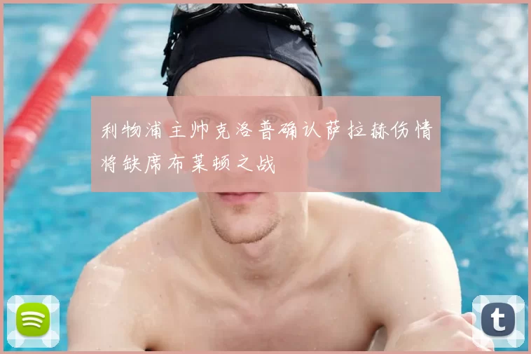 利物浦主帅克洛普确认萨拉赫伤情将缺席布莱顿之战