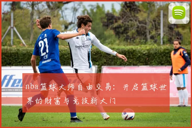 nba篮球大师自由交易:开启篮球世界的财富与竞技新大门