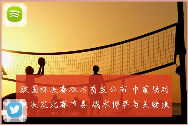 欧国杯决赛双方首发公布 中前场对决决定比赛节奏 战术博弈与关键换人看点