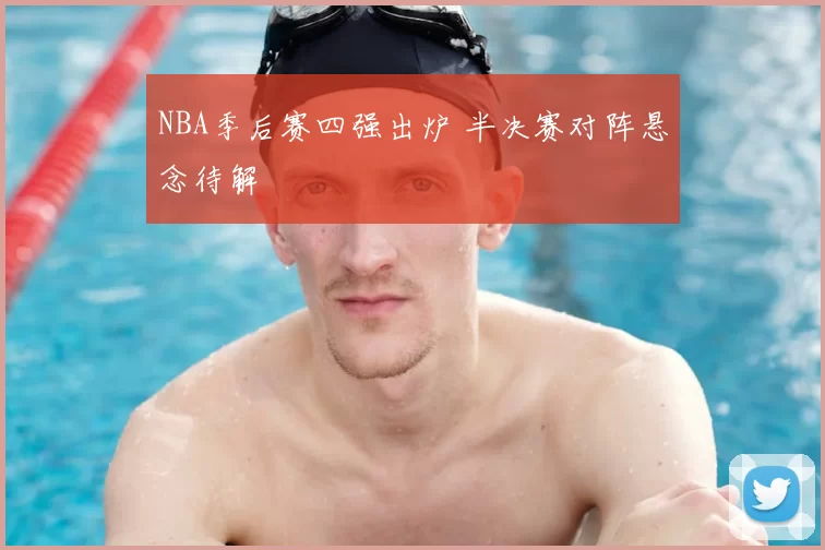 NBA季后赛四强出炉 半决赛对阵悬念待解