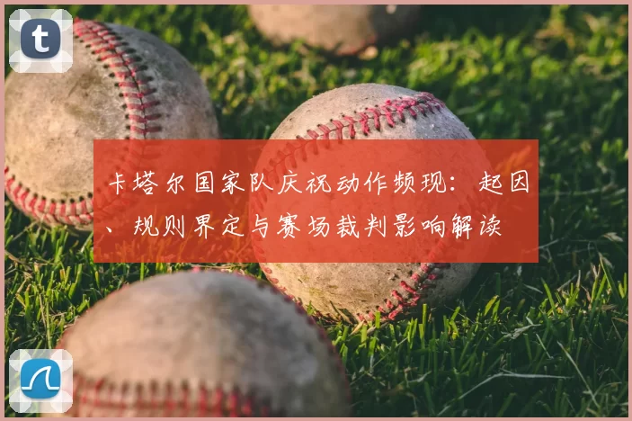 卡塔尔国家队庆祝动作频现：起因、规则界定与赛场裁判影响解读