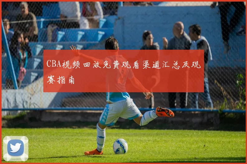 CBA视频回放免费观看渠道汇总及观赛指南