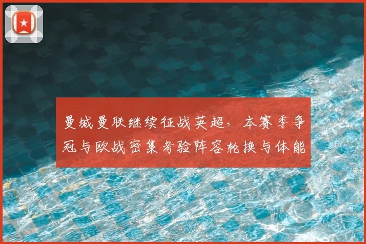 曼城曼联继续征战英超，本赛季争冠与欧战密集考验阵容轮换与体能