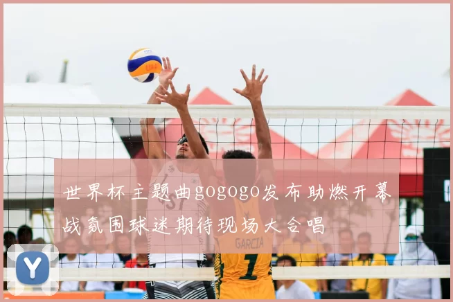 世界杯主题曲gogogo发布助燃开幕战氛围球迷期待现场大合唱