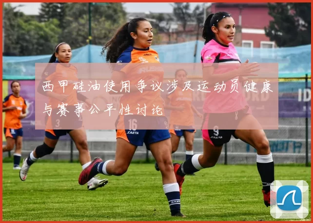 西甲硅油使用争议涉及运动员健康与赛事公平性讨论