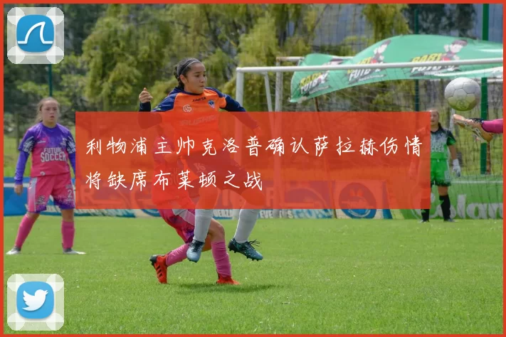 利物浦主帅克洛普确认萨拉赫伤情将缺席布莱顿之战