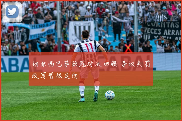 切尔西巴萨欧冠对决回顾 争议判罚改写晋级走向