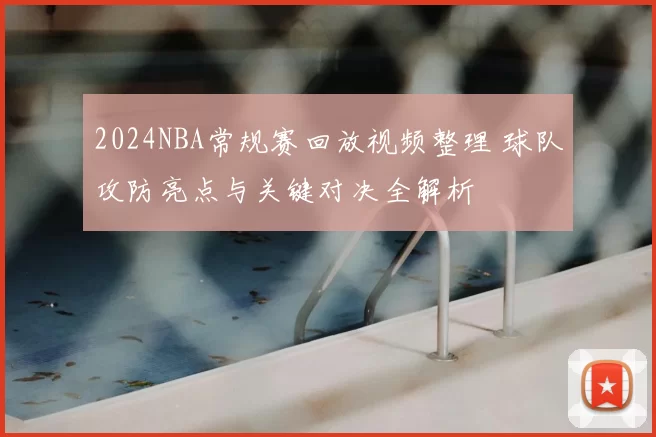 2024NBA常规赛回放视频整理 球队攻防亮点与关键对决全解析