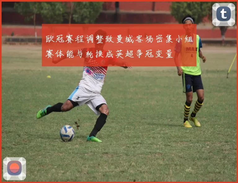 欧冠赛程调整致曼城客场密集小组赛体能与轮换成英超争冠变量