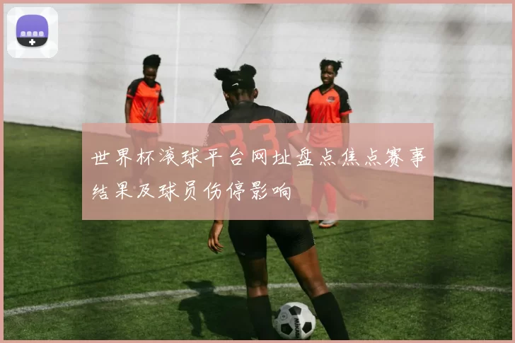 世界杯滚球平台网址盘点焦点赛事结果及球员伤停影响