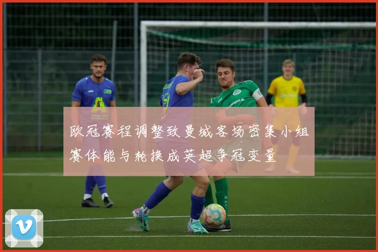 欧冠赛程调整致曼城客场密集小组赛体能与轮换成英超争冠变量