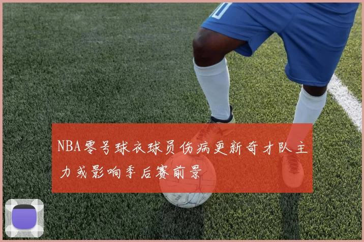 NBA零号球衣球员伤病更新奇才队主力或影响季后赛前景