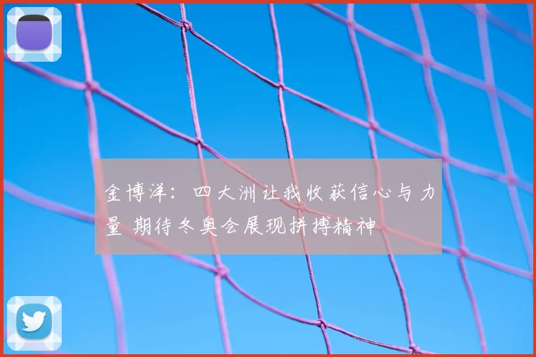 金博洋：四大洲让我收获信心与力量 期待冬奥会展现拼搏精神