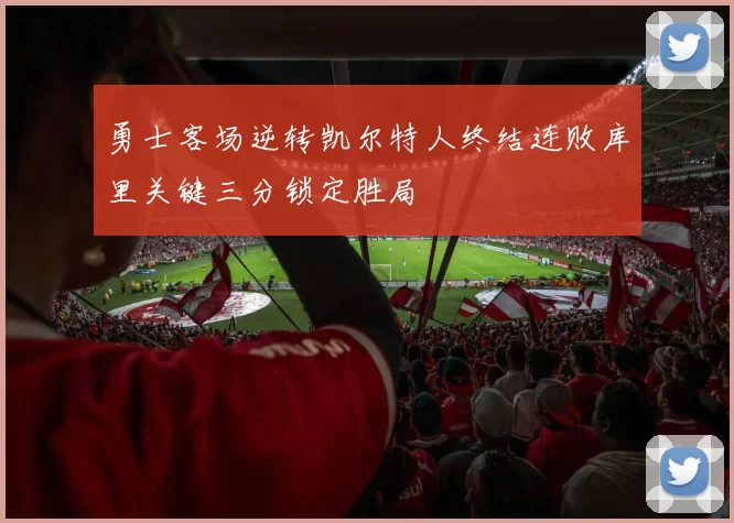 勇士客场逆转凯尔特人终结连败库里关键三分锁定胜局