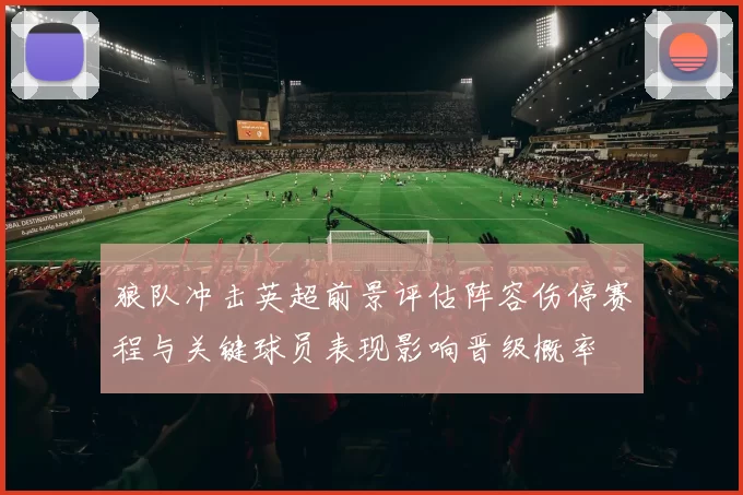 狼队冲击英超前景评估阵容伤停赛程与关键球员表现影响晋级概率