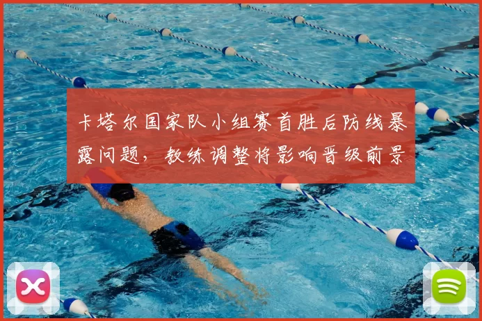 卡塔尔国家队小组赛首胜后防线暴露问题，教练调整将影响晋级前景