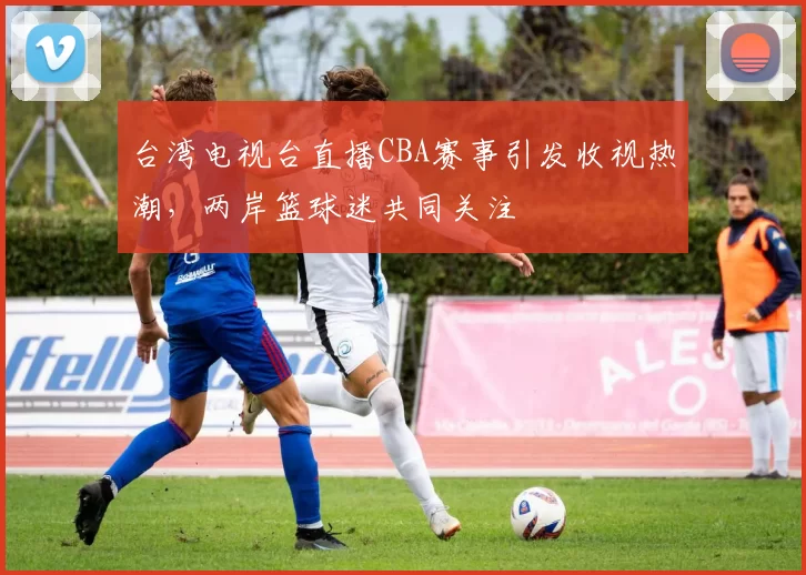 台湾电视台直播CBA赛事引发收视热潮,两岸篮球迷共同关注